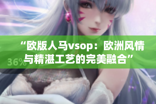 “欧版人马vsop：欧洲风情与精湛工艺的完美融合”