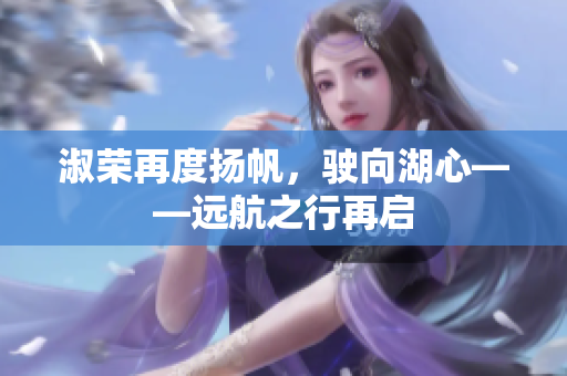 淑荣再度扬帆，驶向湖心——远航之行再启