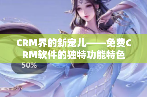 CRM界的新宠儿——免费CRM软件的独特功能特色