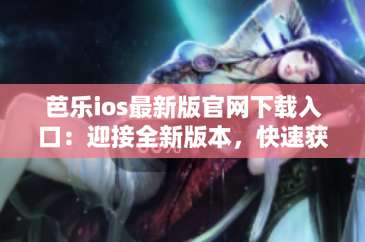 芭乐ios最新版官网下载入口：迎接全新版本，快速获取应用体验