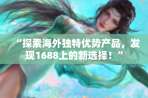 “探索海外独特优势产品，发现1688上的新选择！”