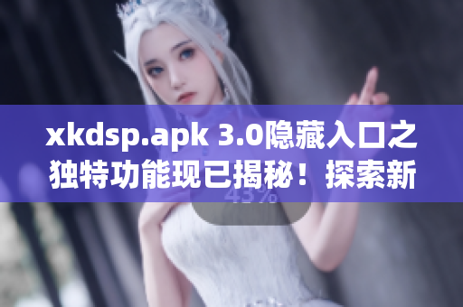 xkdsp.apk 3.0隐藏入口之独特功能现已揭秘！探索新世界吧！