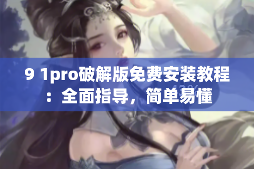 9 1pro破解版免费安装教程：全面指导，简单易懂