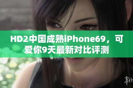 HD2中国成熟iPhone69，可爱你9天最新对比评测