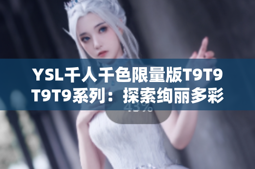 YSL千人千色限量版T9T9T9T9系列：探索绚丽多彩的美学壮丽盛宴