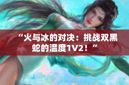 “火与冰的对决：挑战双黑蛇的温度1V2！”