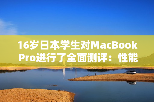 16岁日本学生对MacBook Pro进行了全面测评：性能与使用体验的详细分析