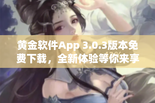 黄金软件App 3.0.3版本免费下载，全新体验等你来享！