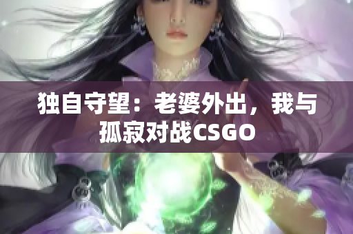 独自守望：老婆外出，我与孤寂对战CSGO