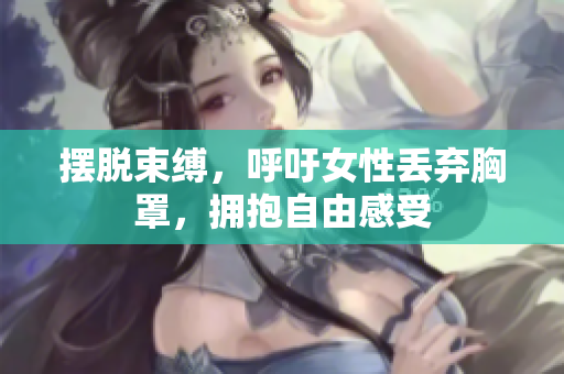 摆脱束缚，呼吁女性丢弃胸罩，拥抱自由感受