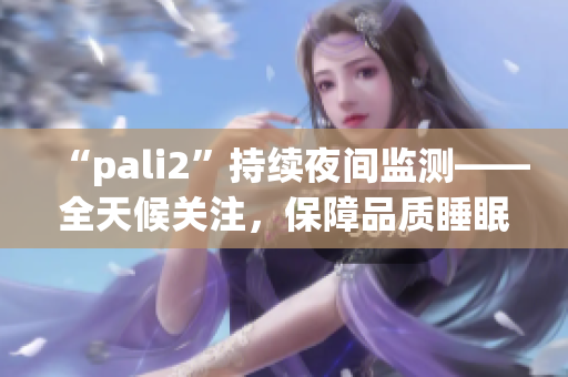 “pali2”持续夜间监测——全天候关注，保障品质睡眠