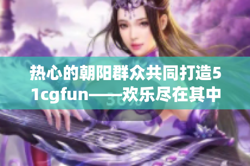 热心的朝阳群众共同打造51cgfun——欢乐尽在其中