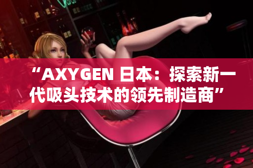 “AXYGEN 日本：探索新一代吸头技术的领先制造商”