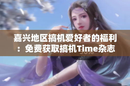 嘉兴地区搞机爱好者的福利：免费获取搞机Time杂志