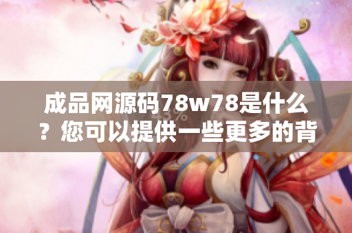 成品网源码78w78是什么？您可以提供一些更多的背景信息吗？