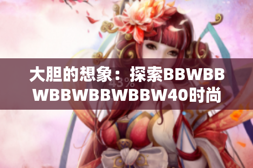 大胆的想象：探索BBWBBWBBWBBWBBW40时尚新视角