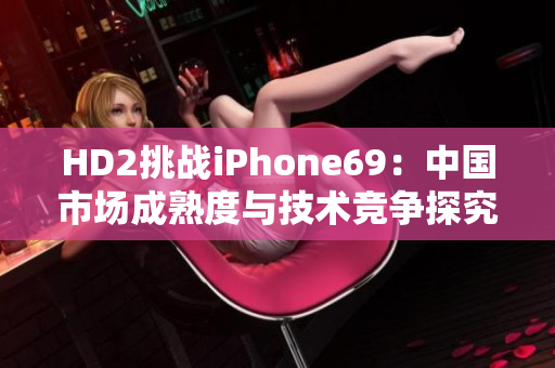 HD2挑战iPhone69：中国市场成熟度与技术竞争探究