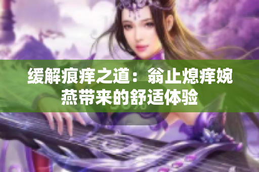 缓解痕痒之道：翁止熄痒婉燕带来的舒适体验