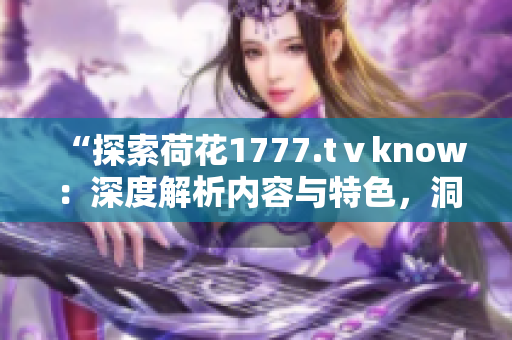 “探索荷花1777.tⅴknow：深度解析内容与特色，洞悉其独特之处！”