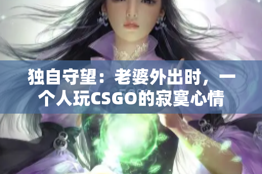 独自守望：老婆外出时，一个人玩CSGO的寂寞心情