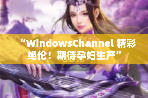 “WindowsChannel 精彩绝伦！期待孕妇生产”