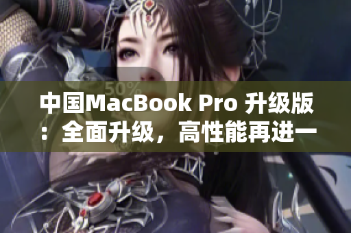 中国MacBook Pro 升级版：全面升级，高性能再进一步