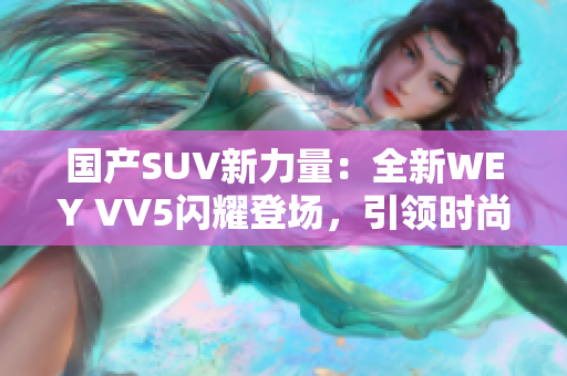 国产SUV新力量：全新WEY VV5闪耀登场，引领时尚潮流