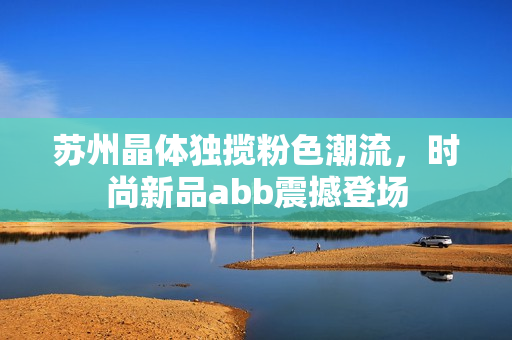 苏州晶体独揽粉色潮流，时尚新品abb震撼登场