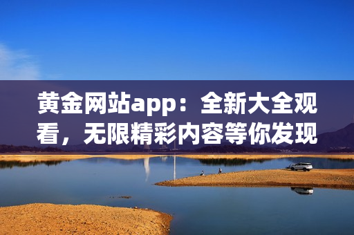 黄金网站app：全新大全观看，无限精彩内容等你发现