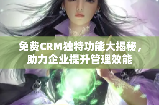 免费CRM独特功能大揭秘，助力企业提升管理效能