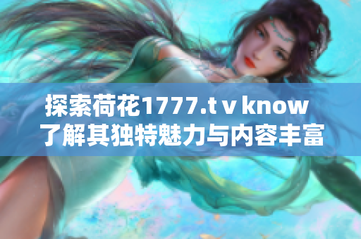 探索荷花1777.tⅴknow 了解其独特魅力与内容丰富性