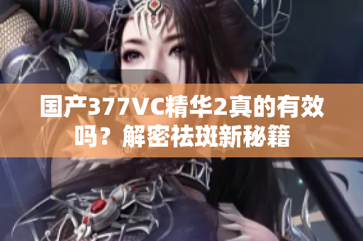 国产377VC精华2真的有效吗？解密祛斑新秘籍