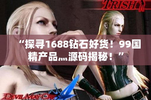 “探寻1688钻石好货！99国精产品灬源码揭秘！”