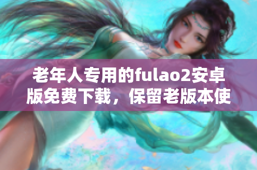 老年人专用的fulao2安卓版免费下载，保留老版本使用体验