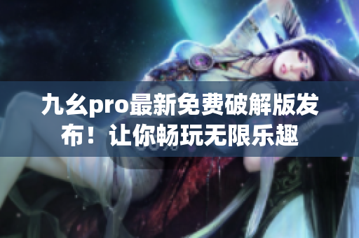 九幺pro最新免费破解版发布！让你畅玩无限乐趣