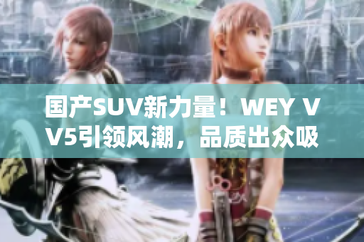 国产SUV新力量！WEY VV5引领风潮，品质出众吸引眼球