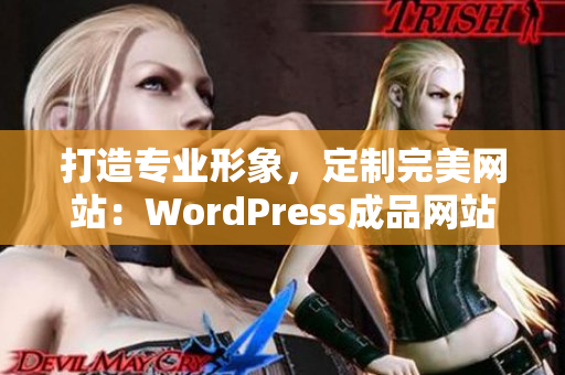 打造专业形象，定制完美网站：WordPress成品网站助你轻松展现品牌风采