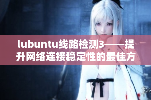 lubuntu线路检测3——提升网络连接稳定性的最佳方法