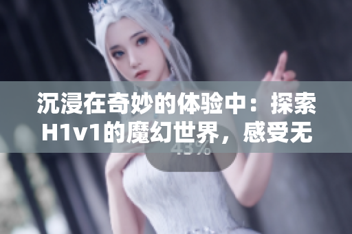 沉浸在奇妙的体验中：探索H1v1的魔幻世界，感受无尽的冒险与刺激