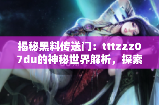 揭秘黑料传送门：tttzzz07du的神秘世界解析，探索背后的故事与秘密