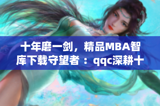 十年磨一剑，精品MBA智库下载守望者 ：qqc深耕十年只为精品