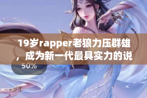 19岁rapper老狼力压群雄，成为新一代最具实力的说唱艺人