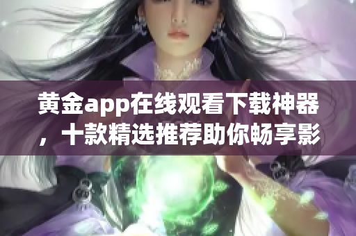 黄金app在线观看下载神器，十款精选推荐助你畅享影视娱乐