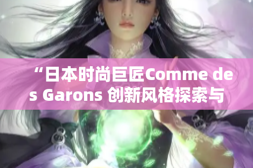 “日本时尚巨匠Comme des Garons 创新风格探索与传承之旅”