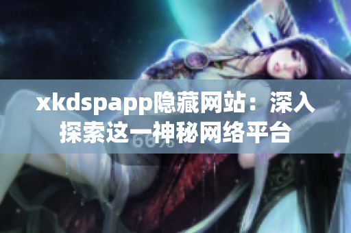 xkdspapp隐藏网站：深入探索这一神秘网络平台