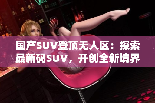 国产SUV登顶无人区：探索最新码SUV，开创全新境界