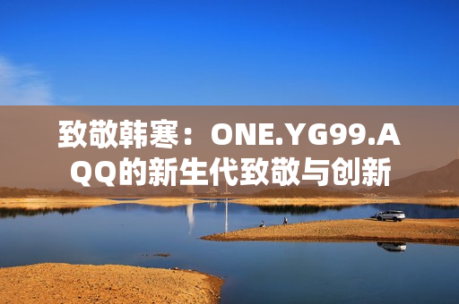 致敬韩寒：ONE.YG99.AQQ的新生代致敬与创新