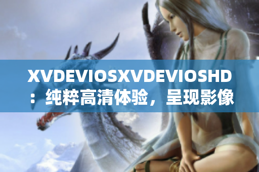 XVDEVIOSXVDEVIOSHD：纯粹高清体验，呈现影像的极致魅力