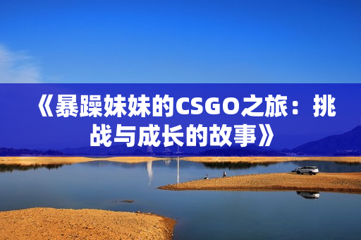 《暴躁妹妹的CSGO之旅：挑战与成长的故事》