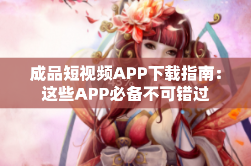 成品短视频APP下载指南：这些APP必备不可错过